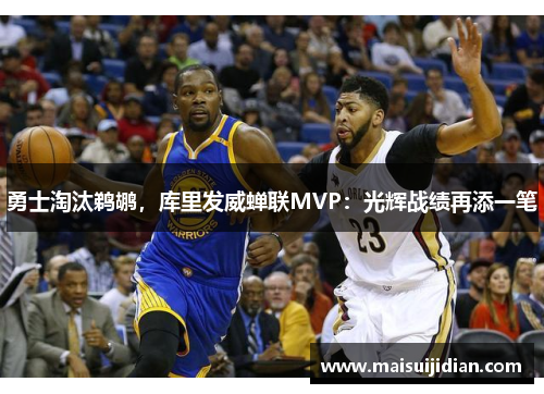 勇士淘汰鹈鹕，库里发威蝉联MVP：光辉战绩再添一笔