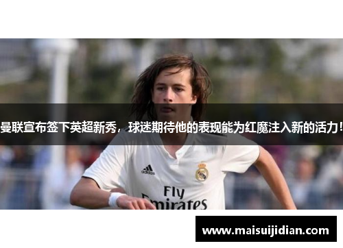 曼联宣布签下英超新秀，球迷期待他的表现能为红魔注入新的活力！