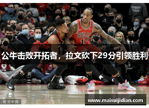 公牛击败开拓者，拉文砍下29分引领胜利