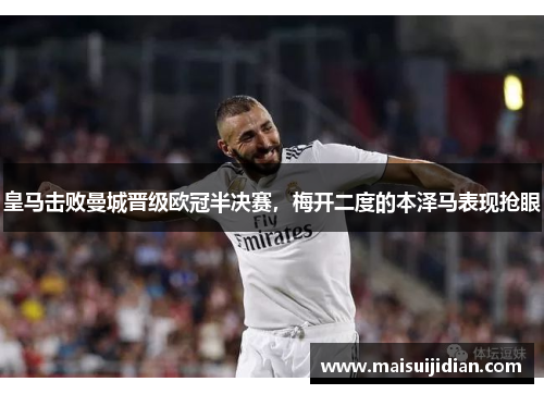 皇马击败曼城晋级欧冠半决赛，梅开二度的本泽马表现抢眼