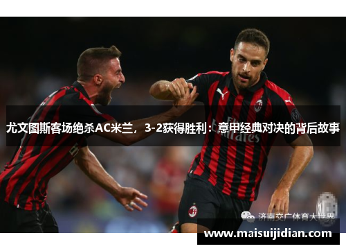 尤文图斯客场绝杀AC米兰，3-2获得胜利：意甲经典对决的背后故事