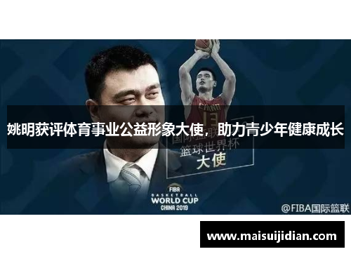 姚明获评体育事业公益形象大使，助力青少年健康成长