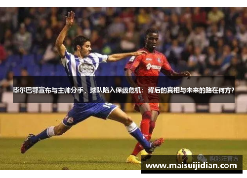 毕尔巴鄂宣布与主帅分手，球队陷入保级危机：背后的真相与未来的路在何方？