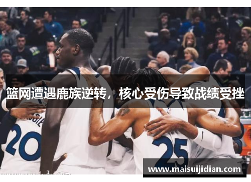 篮网遭遇鹿族逆转，核心受伤导致战绩受挫