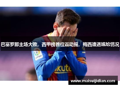 巴塞罗那主场大败，西甲榜首位置动摇，梅西遭遇尴尬情况