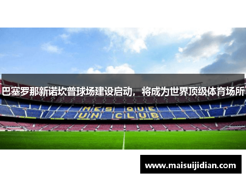 巴塞罗那新诺坎普球场建设启动，将成为世界顶级体育场所