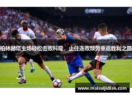 柏林赫塔主场轻松击败科隆，止住连败颓势重返胜利之路