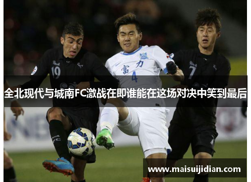 全北现代与城南FC激战在即谁能在这场对决中笑到最后