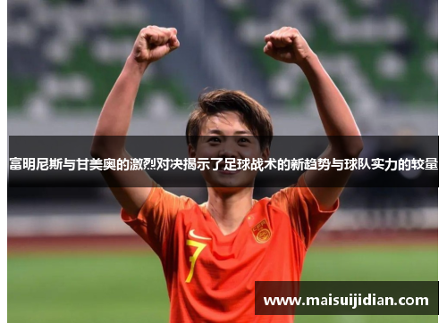 富明尼斯与甘美奥的激烈对决揭示了足球战术的新趋势与球队实力的较量