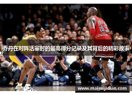 乔丹在对阵活塞时的最高得分记录及其背后的精彩故事