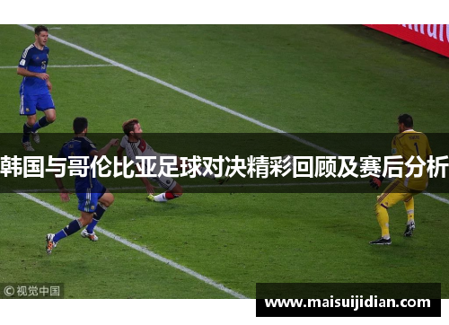 韩国与哥伦比亚足球对决精彩回顾及赛后分析