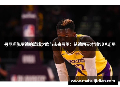 丹尼斯施罗德的篮球之路与未来展望：从德国天才到NBA明星