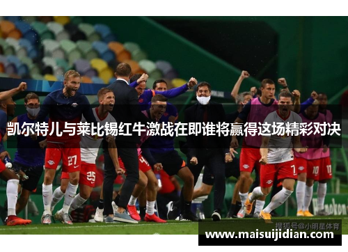 凯尔特儿与莱比锡红牛激战在即谁将赢得这场精彩对决