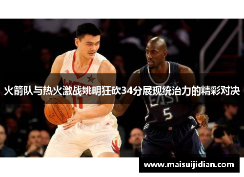 火箭队与热火激战姚明狂砍34分展现统治力的精彩对决