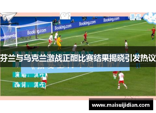芬兰与乌克兰激战正酣比赛结果揭晓引发热议