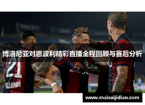 博洛尼亚对恩波利精彩直播全程回顾与赛后分析
