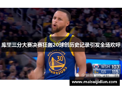 库里三分大赛决赛狂轰20球创历史记录引发全场欢呼