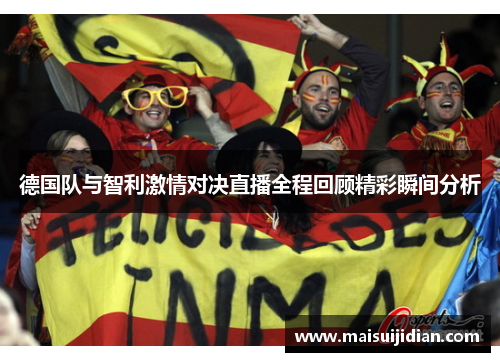 德国队与智利激情对决直播全程回顾精彩瞬间分析